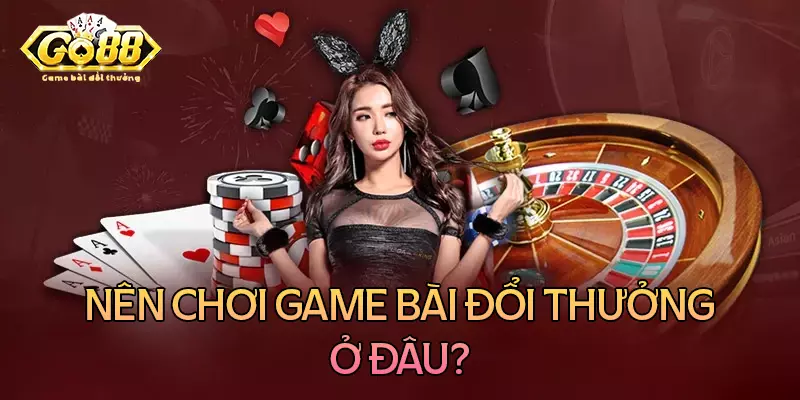 Nên chơi game bài đổi thưởng ở đâu?